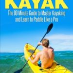 How to Paddle a Kayak: The 90 Minute Guide to Master Kayaking and Learn to Paddle Like a Pro