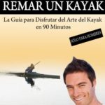 Cómo Remar un Kayak – “La Guía para Disfrutar del Arte del Kayak en 90 Minutos” (Spanish Edition)