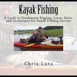 Kayak Fishing: A Guide to Freshwater Rigging, Lures, Baits, and Techniques for Kayak Fishing Success