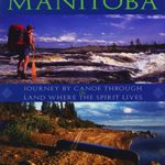 Wilderness Rivers of Manitoba: Journey by Canoe Through the Land Where the Spirit Lives