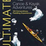 Ultimate Canoe & Kayak Adventures: 100 Extraordinary Paddling Experiences (Ultimate Adventures)